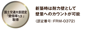 国土交通大臣認定「壁倍率1.3」取得 新築時は耐力壁として 壁量へのカウントが可能 （認定番号：FRM-0372）